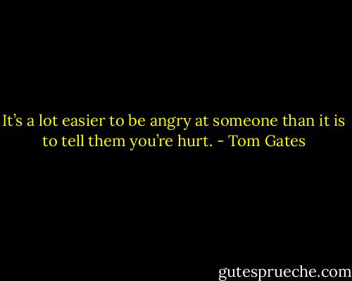 It’s a lot easier to be angry at someone than it is to tell them you’re hurt. - Tom Gates