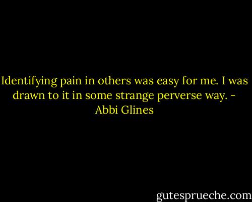 Identifying pain in others was easy for me. I was drawn to it in some strange perverse way. - Abbi Glines