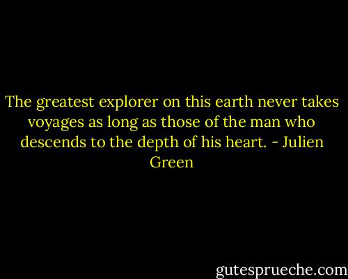 The greatest explorer on this earth never takes voyages as long as those of the man who descends to the depth of his heart. - Julien Green