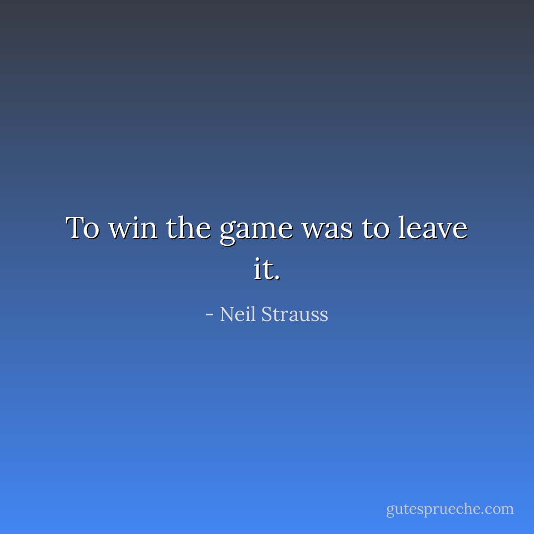 To win the game was to leave it. - Neil Strauss