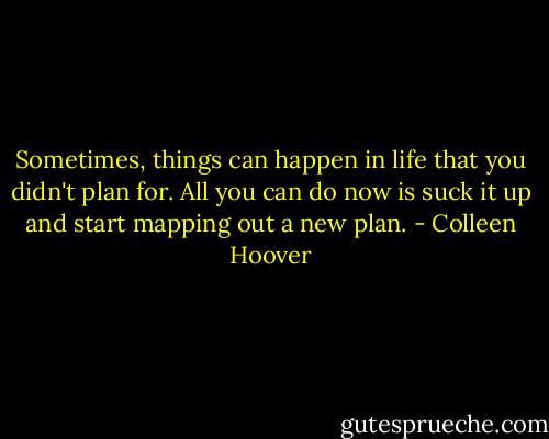 Sometimes, things can happen in life that you didn't plan for. All you can do now is suck it up and start mapping out a new plan. - Colleen Hoover