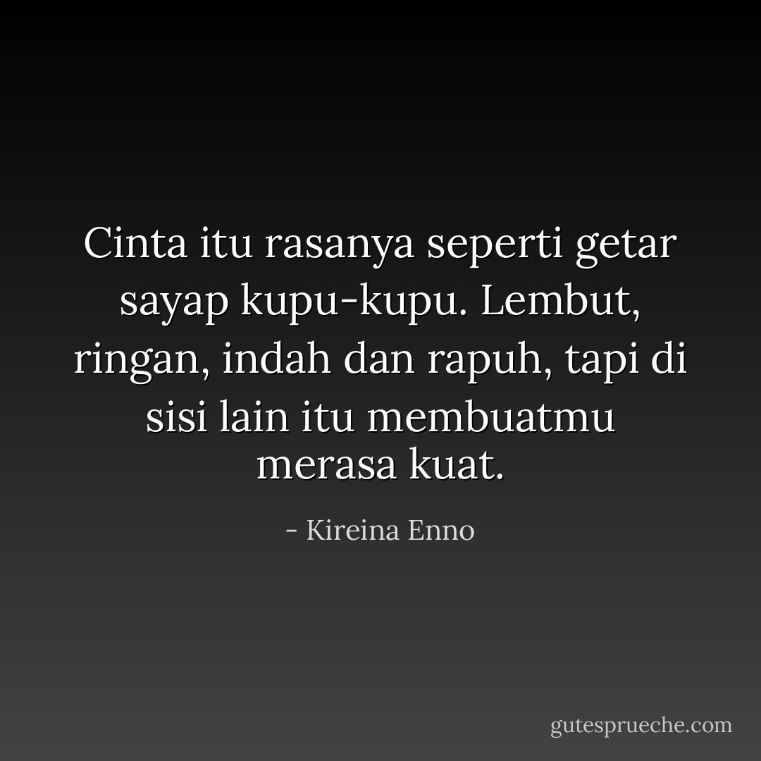 Cinta itu rasanya seperti getar sayap kupu-kupu. Lembut, ringan, indah dan rapuh, tapi di sisi lain itu membuatmu merasa kuat. - Kireina Enno