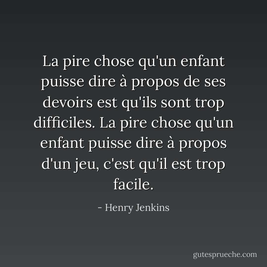 La pire chose qu'un enfant puisse dire à propos de ses devoirs est qu'ils sont trop difficiles. La pire chose qu'un enfant puisse dire à propos d'un jeu, c'est qu'il est trop facile. - Henry Jenkins