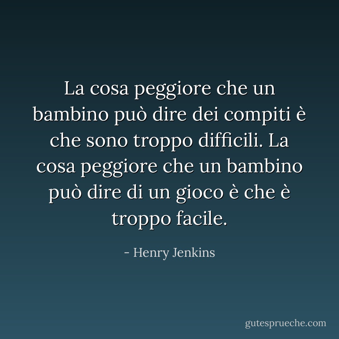 La cosa peggiore che un bambino può dire dei compiti è che sono troppo difficili. La cosa peggiore che un bambino può dire di un gioco è che è troppo facile. - Henry Jenkins