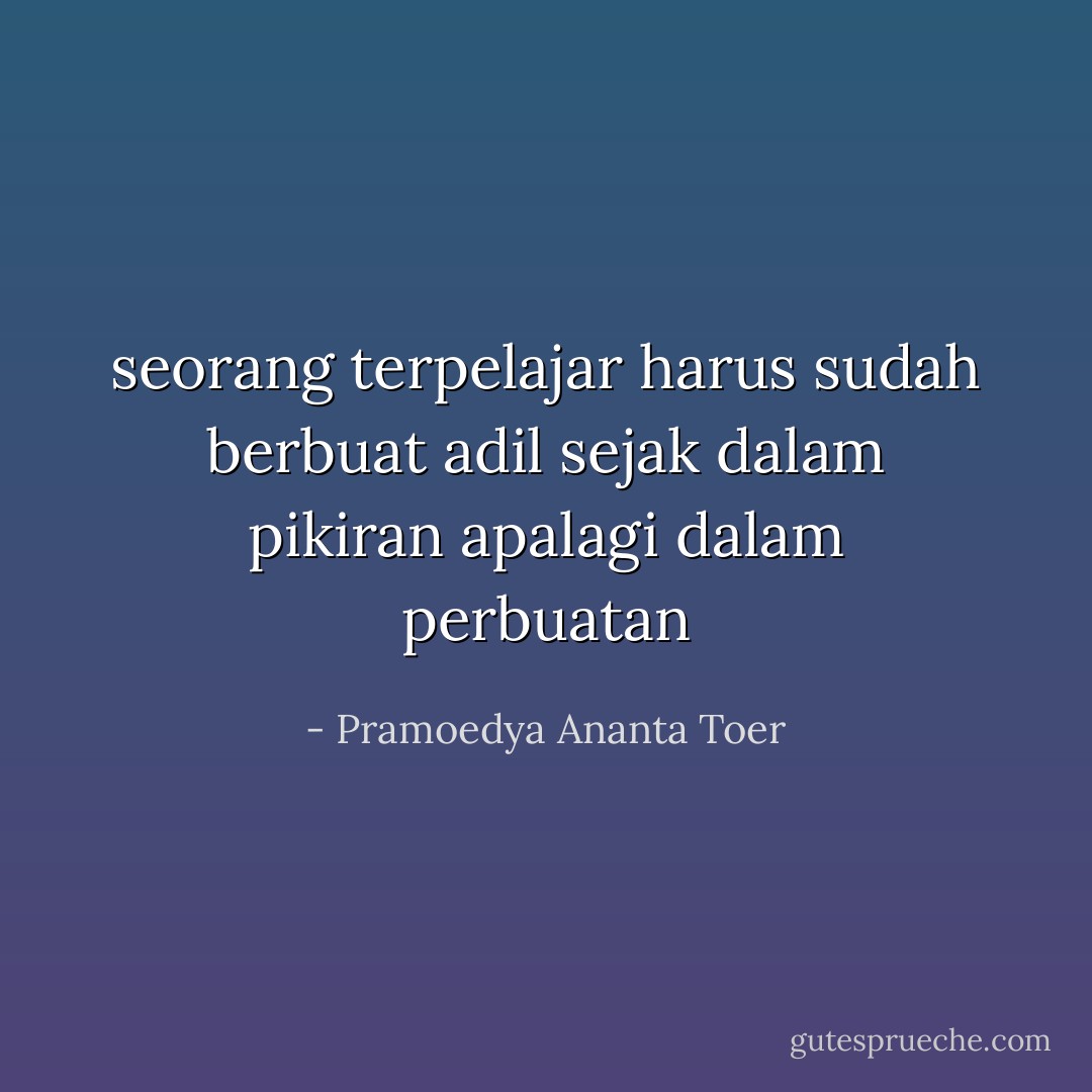 seorang terpelajar harus sudah berbuat adil sejak dalam pikiran apalagi dalam perbuatan - Pramoedya Ananta Toer