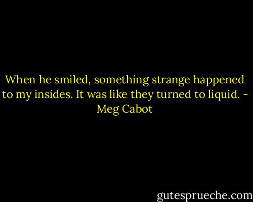 When he smiled, something strange happened to my insides. It was like they turned to liquid. - Meg Cabot
