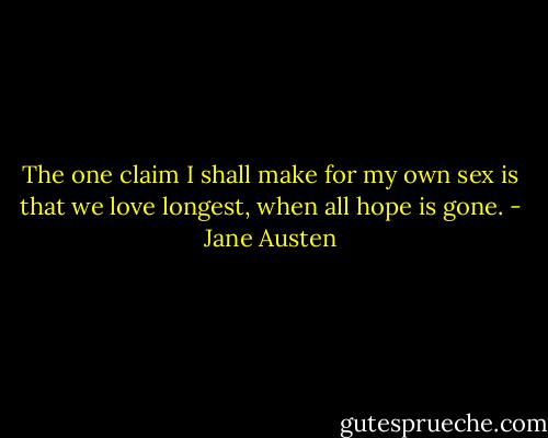 The one claim I shall make for my own sex is that we love longest, when all hope is gone. - Jane Austen