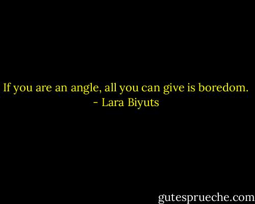 If you are an angle, all you can give is boredom. - Lara Biyuts