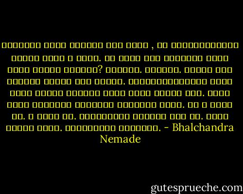 साधेपणा किती उदात्त असू शकतो , हे आधुनिकतेच्या लाटेत नष्ट न होवो. ही खेडी अशी निष्पाप साधी उदार मनाची राहतील? राहतील. राहतील. हिंदू लोक काहीही फेकून देत नाहीत. सिंधुकाळापासून सगळी अडगळ आम्ही तळघरात गच्च जपून ठेवली आहे. सगळं तिथे अंधारात कुठेतरी ठेवलेलं असतं. ते न दिसू दे. न हरवू दे. स्मृतीतून सुद्धा जाऊ दे. काही बिघडत नाही. केव्हातरी सापडेलच. - Bhalchandra Nemade