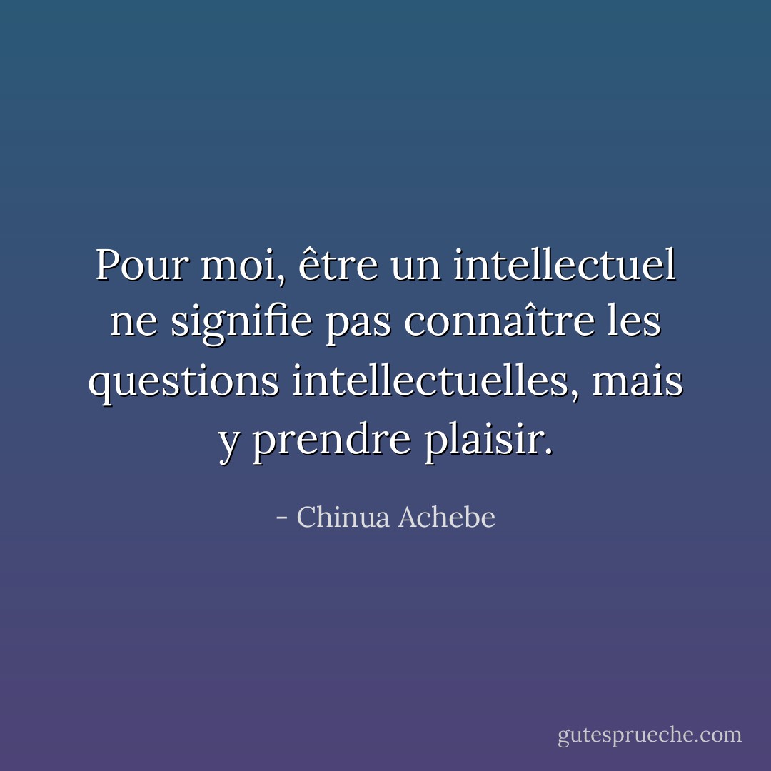Pour moi, être un intellectuel ne signifie pas connaître les questions intellectuelles, mais y prendre plaisir. - Chinua Achebe