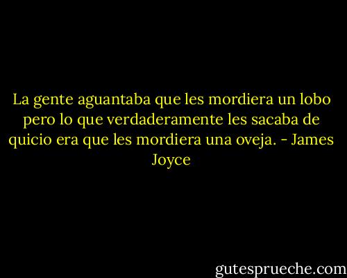 La gente aguantaba que les mordiera un lobo pero lo que verdaderamente les sacaba de quicio era que les mordiera una oveja. - James Joyce
