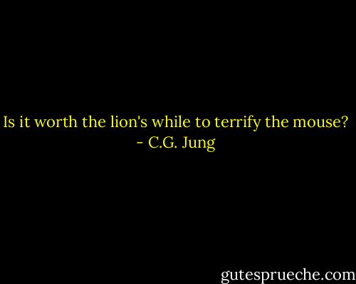 Is it worth the lion's while to terrify the mouse? - C.G. Jung