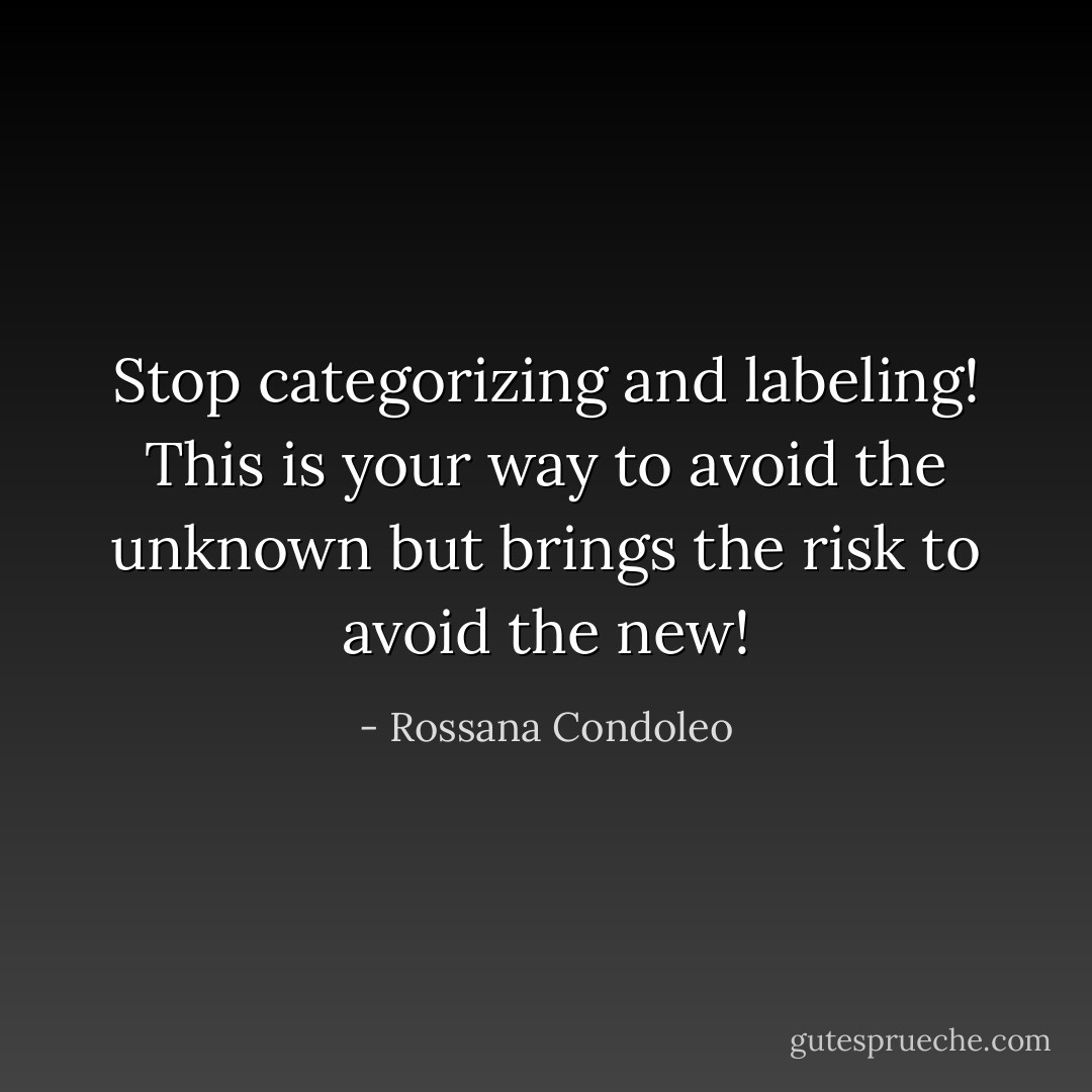 Stop categorizing and labeling! This is your way to avoid the unknown but brings the risk to avoid the new! - Rossana Condoleo