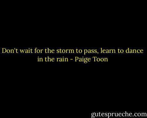 Don't wait for the storm to pass, learn to dance in the rain - Paige Toon
