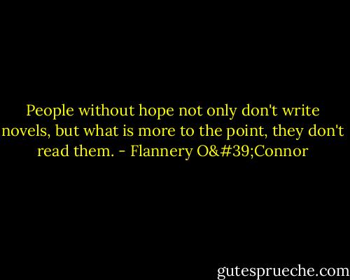 People without hope not only don't write novels, but what is more to the point, they don't read them. - Flannery O'Connor