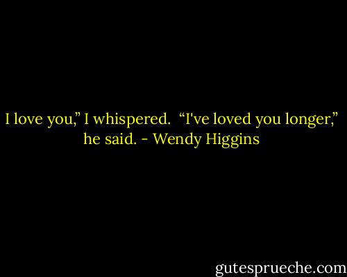 I love you,” I whispered.<br /><br />“I've loved you longer,” he said. - Wendy Higgins