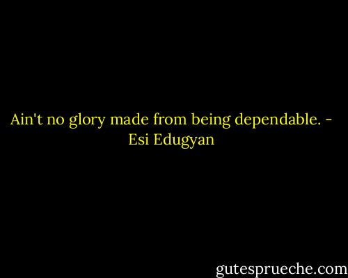 Ain't no glory made from being dependable. - Esi Edugyan
