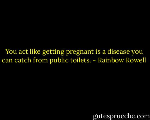 You act like getting pregnant is a disease you can catch from public toilets. - Rainbow Rowell