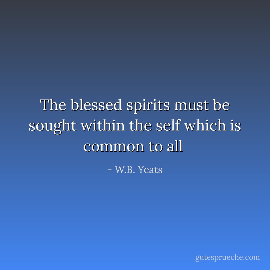 The blessed spirits must be sought within the self which is common to all  - W.B. Yeats