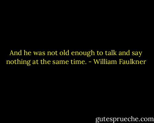 And he was not old enough to talk and say nothing at the same time. - William Faulkner