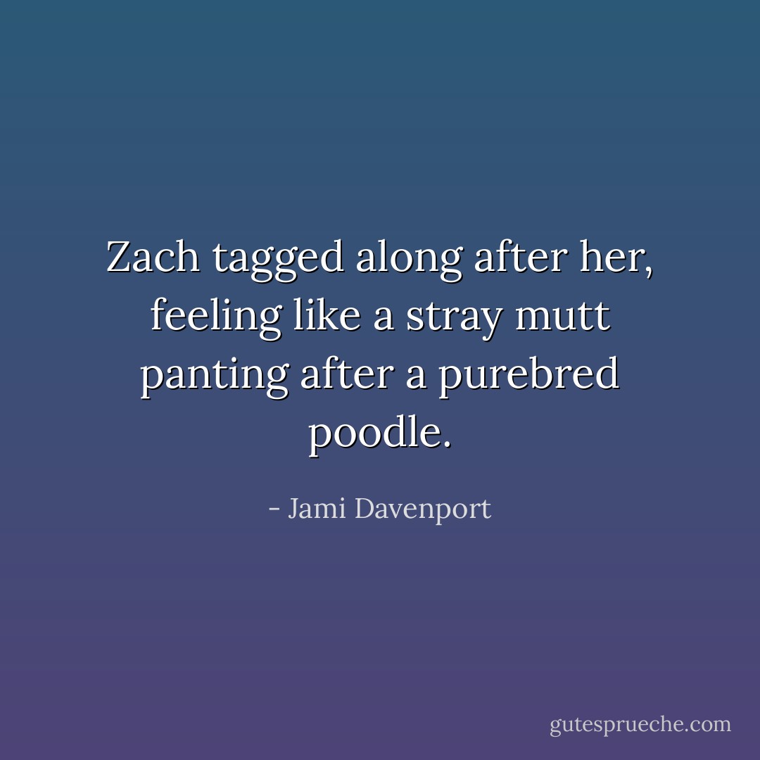 Zach tagged along after her, feeling like a stray mutt panting after a purebred poodle. - Jami Davenport