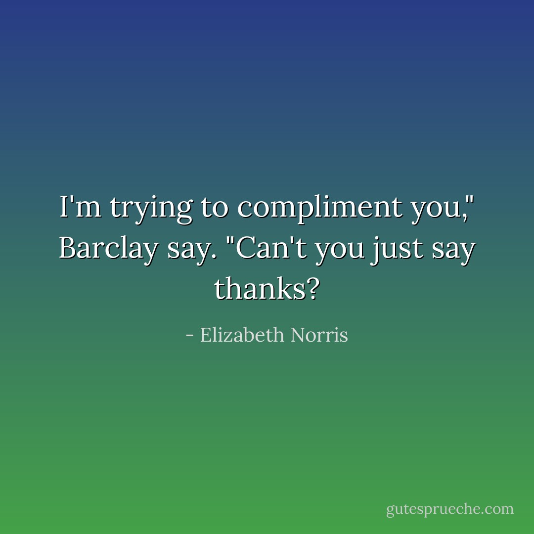 I'm trying to compliment you," Barclay say. "Can't you just say thanks? - Elizabeth Norris