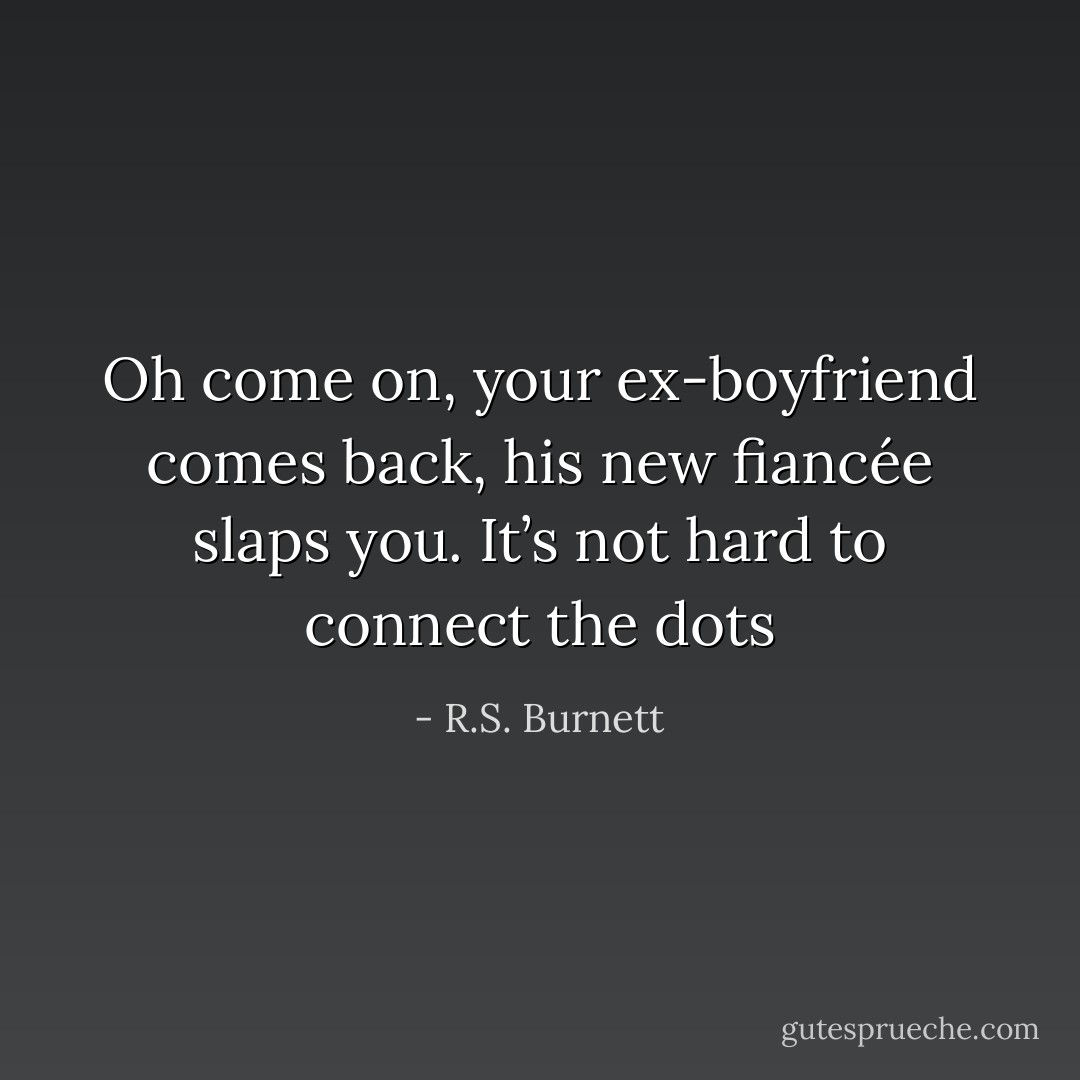 Oh come on, your ex-boyfriend comes back, his new fiancée slaps you. It’s not hard to connect the dots - R.S. Burnett