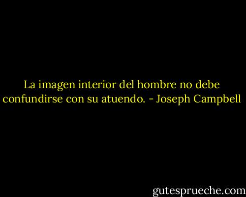 La imagen interior del hombre no debe confundirse con su atuendo. - Joseph Campbell