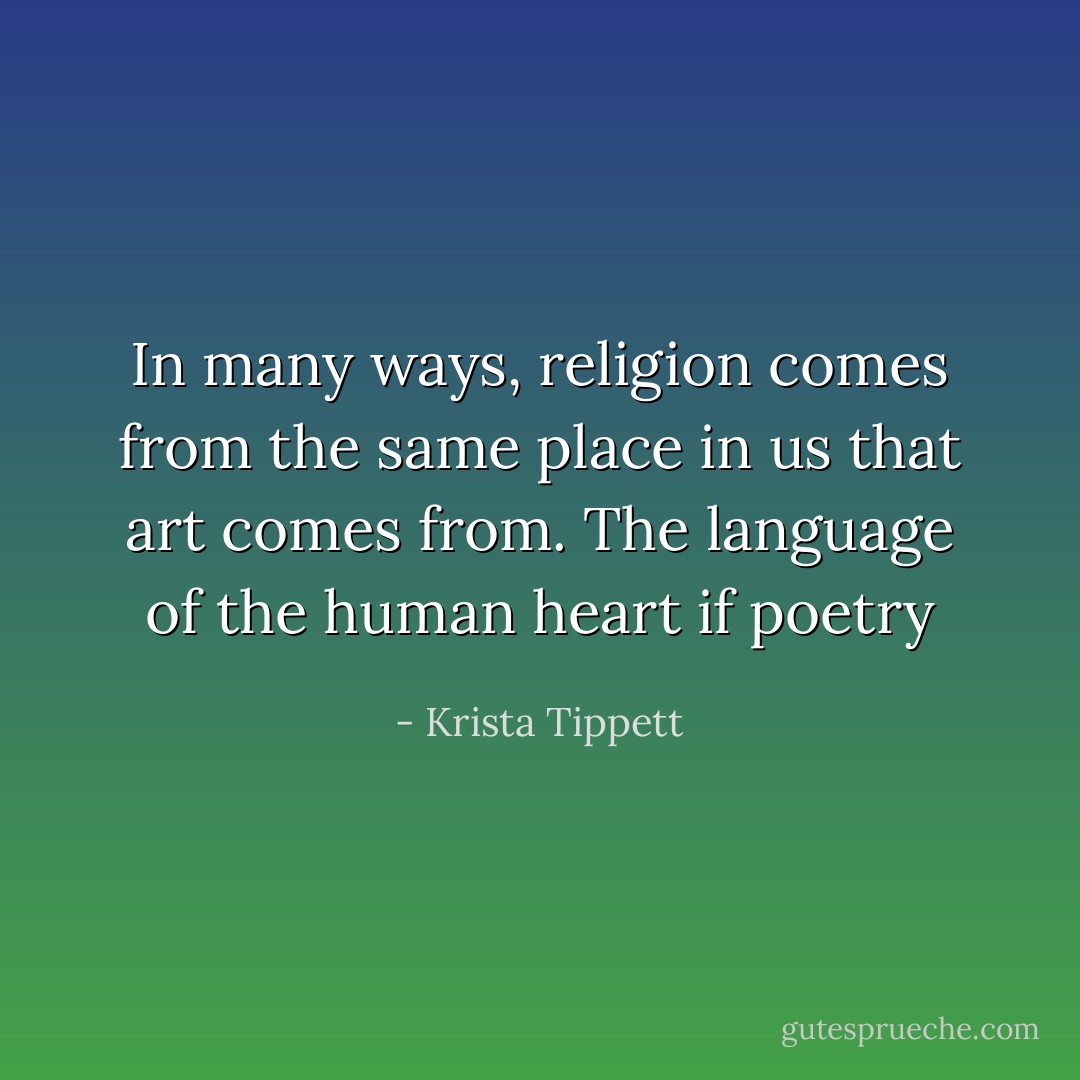 In many ways, religion comes from the same place in us that art comes from. The language of the human heart if poetry - Krista Tippett