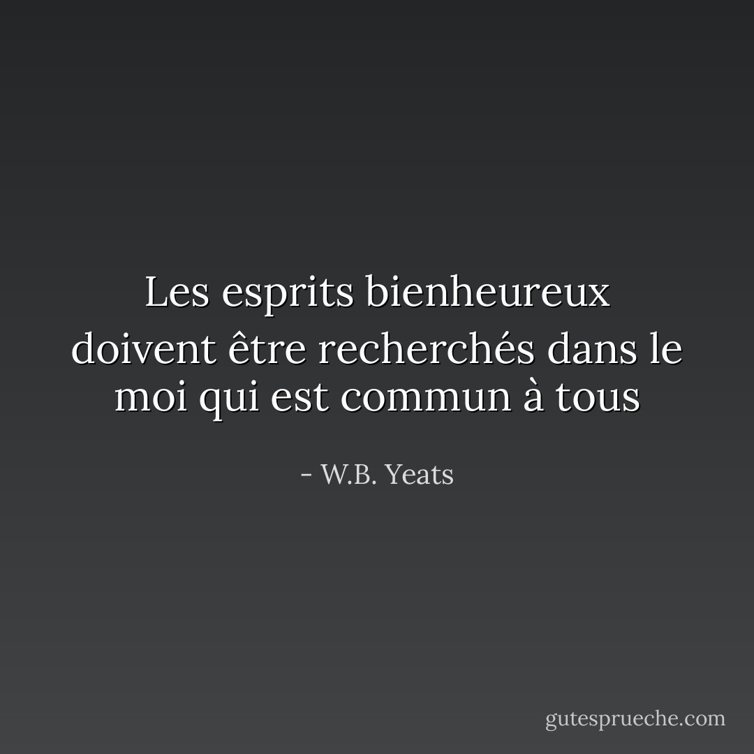 Les esprits bienheureux doivent être recherchés dans le moi qui est commun à tous - W.B. Yeats