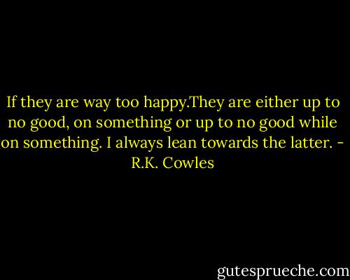 If they are way too happy.They are either up to no good, on something or up to no good while on something. I always lean towards the latter. - R.K. Cowles