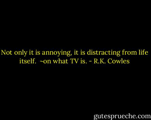 Not only it is annoying, it is distracting from life itself. <br />~on what TV is. - R.K. Cowles