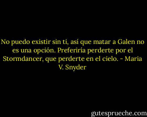 No puedo existir sin ti, así que matar a Galen no es una opción. Preferiría perderte por el Stormdancer, que perderte en el cielo. - Maria V. Snyder