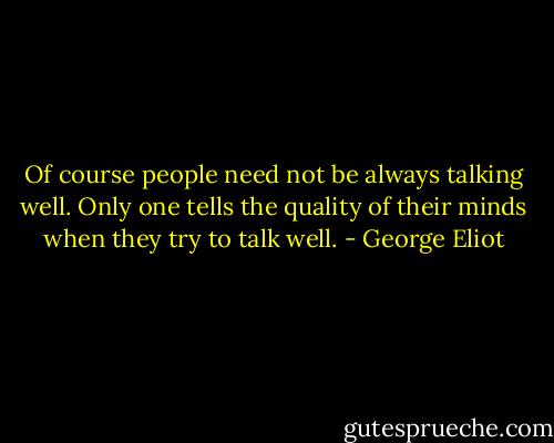 Of course people need not be always talking well. Only one tells the quality of their minds when they try to talk well. - George Eliot
