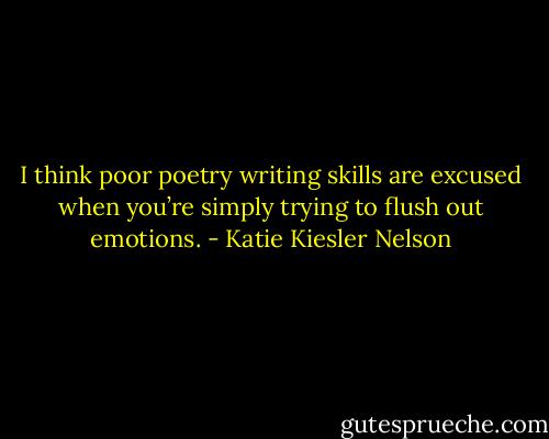 I think poor poetry writing skills are excused when you’re simply trying to flush out emotions. - Katie Kiesler Nelson