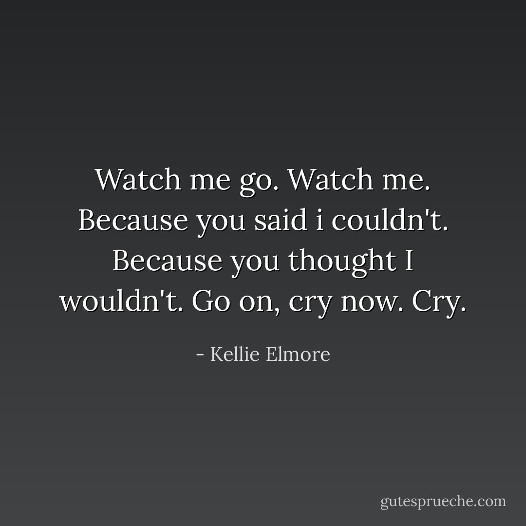 Watch me go. Watch me. Because you said i couldn't. Because you thought I wouldn't. Go on, cry now. Cry. - Kellie Elmore