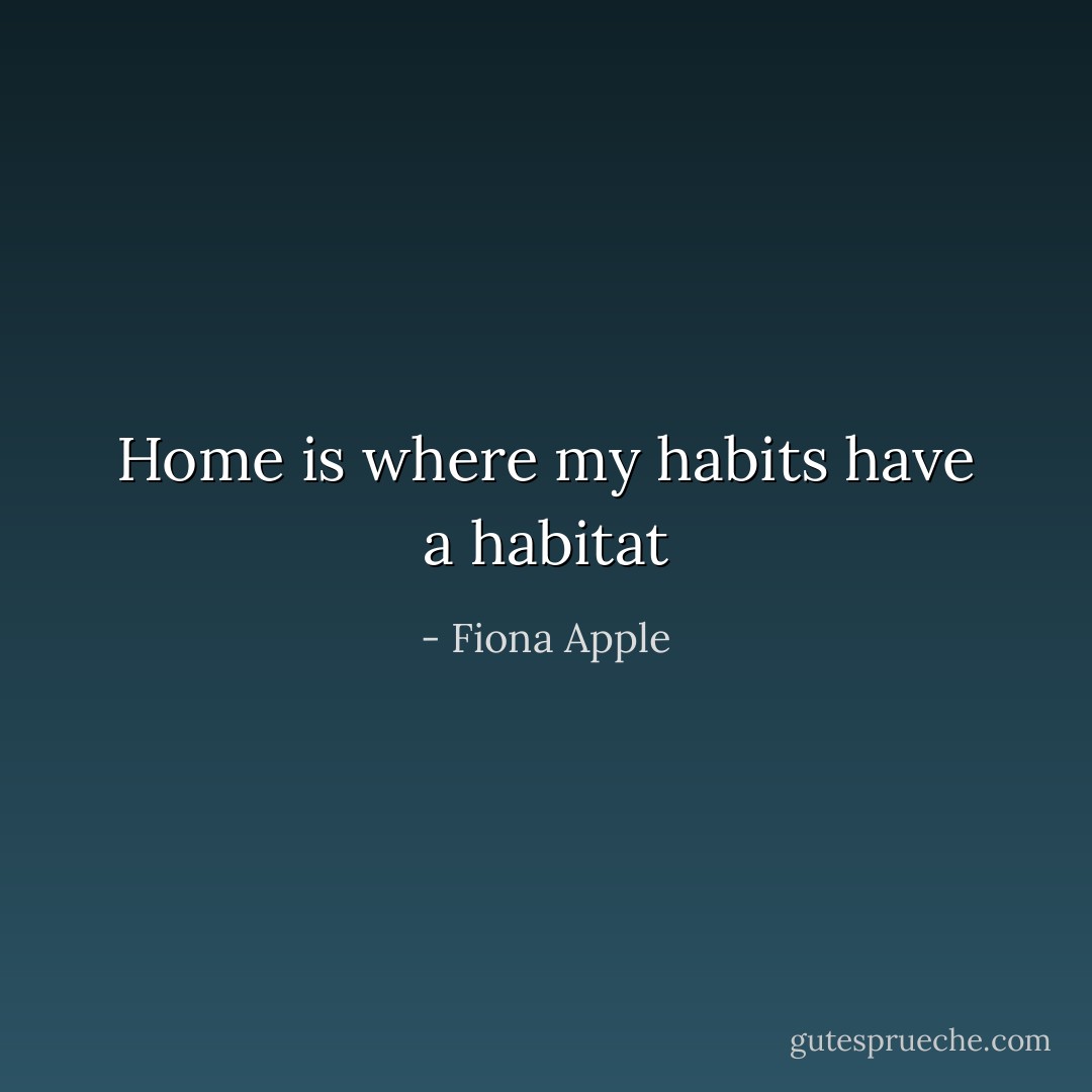 Home is where my habits have a habitat - Fiona Apple