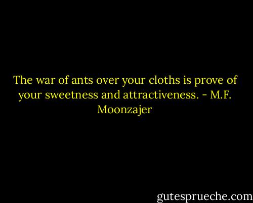 The war of ants over your cloths is prove of your sweetness and attractiveness. - M.F. Moonzajer
