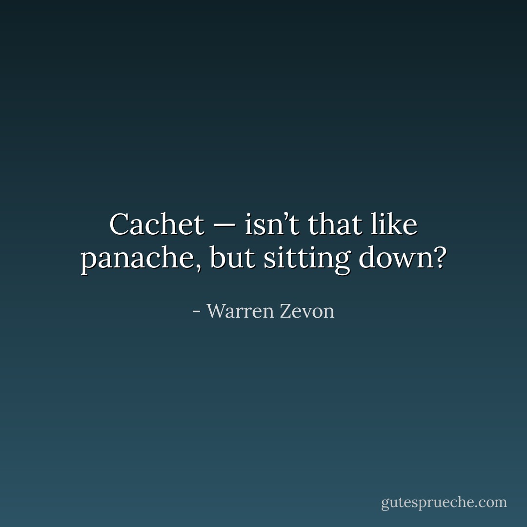 Cachet — isn’t that like panache, but sitting down? - Warren Zevon