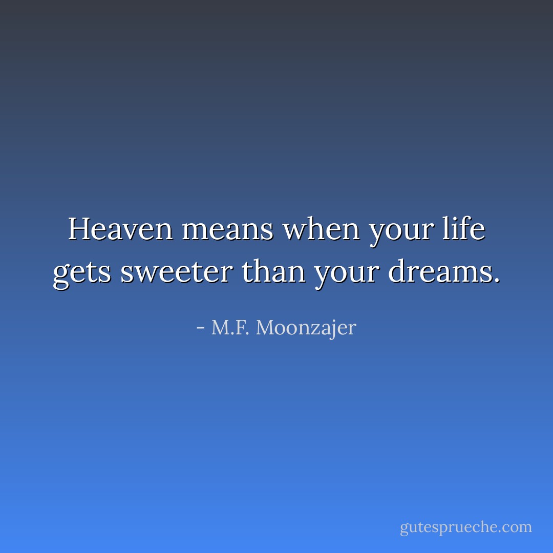 Heaven means when your life gets sweeter than your dreams. - M.F. Moonzajer