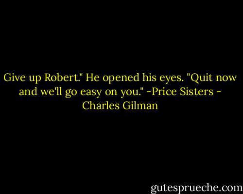 Give up Robert." He opened his eyes. "Quit now and we'll go easy on you." -Price Sisters - Charles Gilman