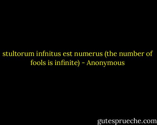 stultorum infnitus est numerus (the number of fools is infinite) - Anonymous
