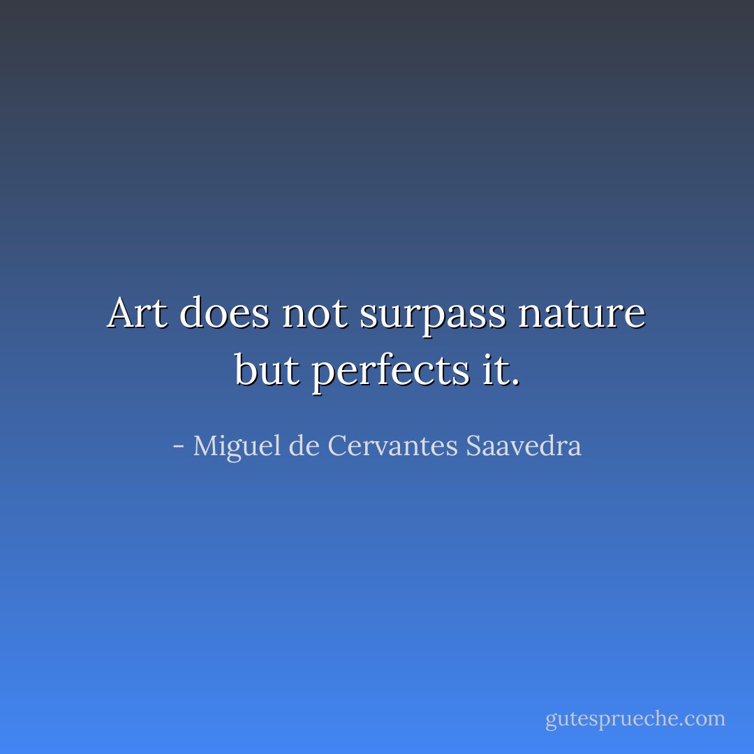 Art does not surpass nature but perfects it. - Miguel de Cervantes Saavedra