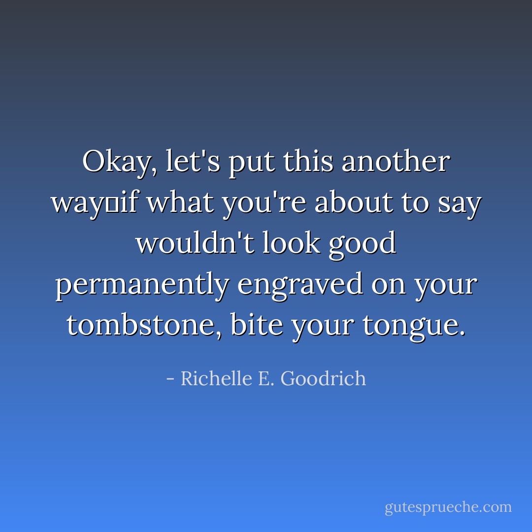 Okay, let's put this another way―if what you're about to say wouldn't look good permanently engraved on your tombstone, <i>bite your tongue.</i> - Richelle E. Goodrich