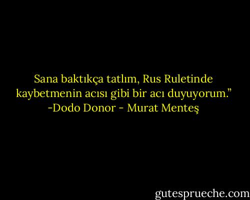 Sana baktıkça tatlım, Rus Ruletinde kaybetmenin acısı gibi bir acı duyuyorum.” -Dodo Donor - Murat Menteş