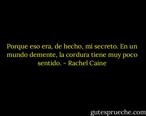 Porque eso era, de hecho, mi secreto. En un mundo demente, la cordura tiene muy poco sentido. - Rachel Caine