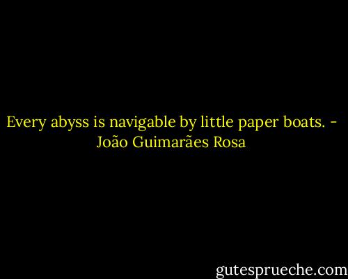 Every abyss is navigable by little paper boats. - João Guimarães Rosa
