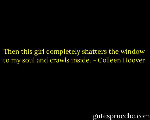 Then this girl completely shatters the window to my soul and crawls inside. - Colleen Hoover
