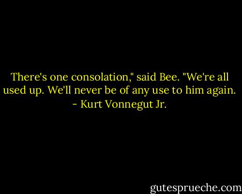 There's one consolation," said Bee. "We're all used up. We'll never be of any use to him again. - Kurt Vonnegut Jr.