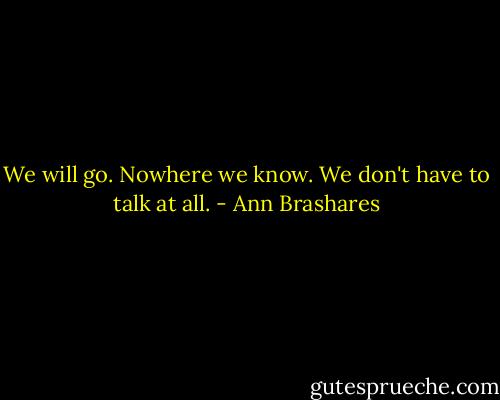 We will go. Nowhere we know. We don't have to talk at all. - Ann Brashares